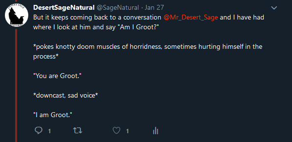 @SageNatural - Jan27
"But it keeps coming back to a conversations @Mr_Desert_Sage and I have had where I look at him and say "Am I groot?" *pokes knotty doom muscles of horridness, sometimes hurting himself in the process* "You are Groot." *downcast expression, sad voice* "I am Groot."